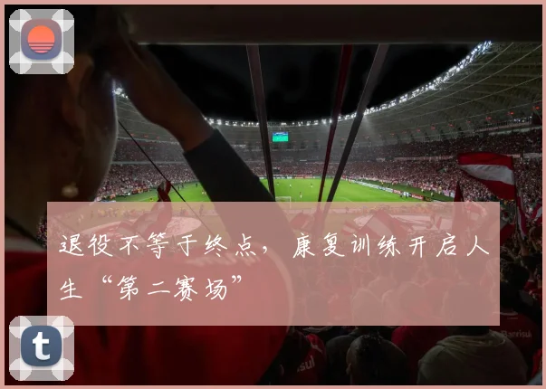 退役不等于终点，康复训练开启人生“第二赛场”