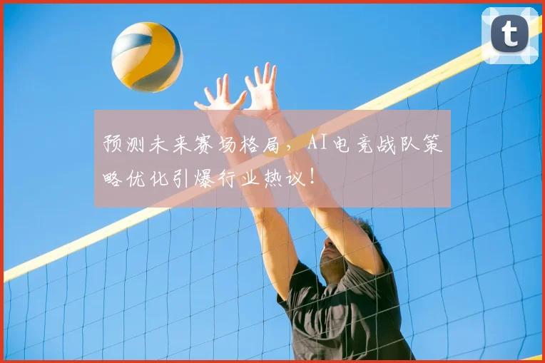 预测未来赛场格局，AI电竞战队策略优化引爆行业热议！