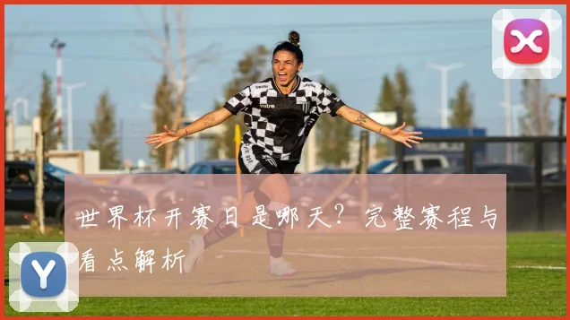 世界杯开赛日是哪天？完整赛程与看点解析