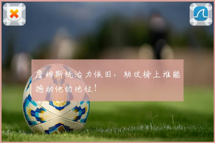 詹姆斯统治力依旧，助攻榜上谁能撼动他的地位！