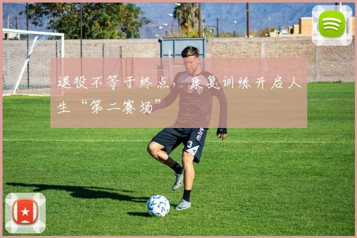 退役不等于终点，康复训练开启人生“第二赛场”