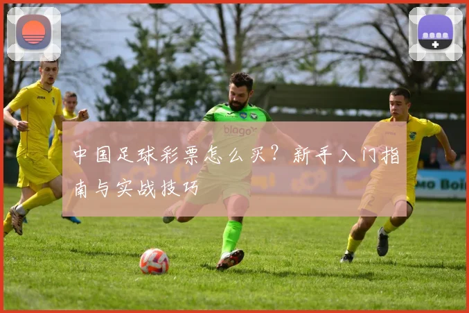 中国足球彩票怎么买？新手入门指南与实战技巧