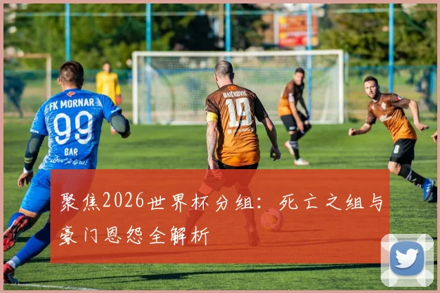 聚焦2026世界杯分组:死亡之组与豪门恩怨全解析