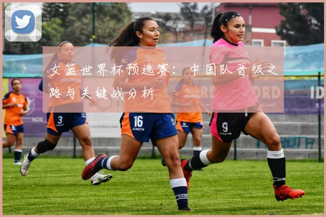 女篮世界杯预选赛:中国队晋级之路与关键战分析