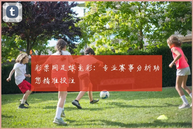 彩票网足球竞彩：专业赛事分析助您精准投注