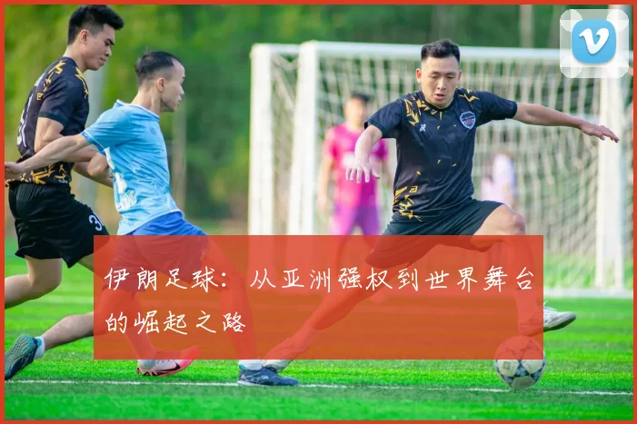 伊朗足球:从亚洲强权到世界舞台的崛起之路