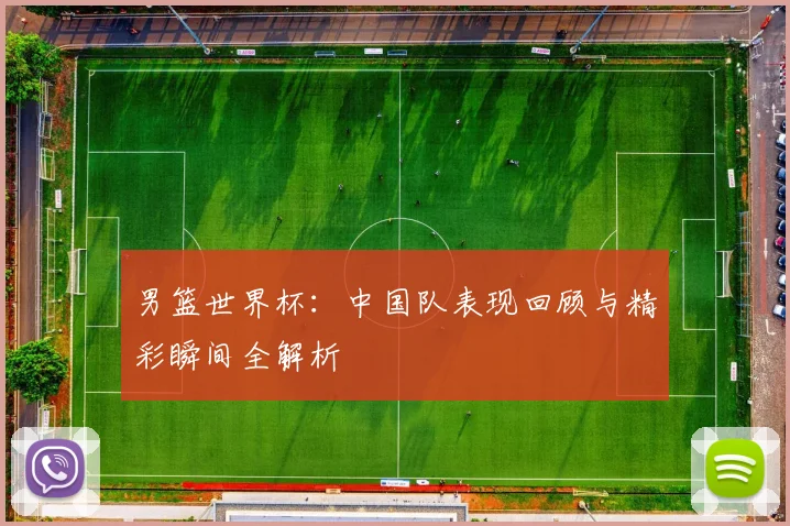 男篮世界杯:中国队表现回顾与精彩瞬间全解析