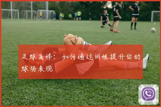 足球高峰:如何通过训练提升你的球场表现