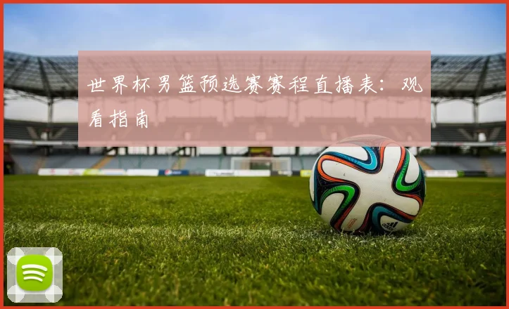 世界杯男篮预选赛赛程直播表：观看指南