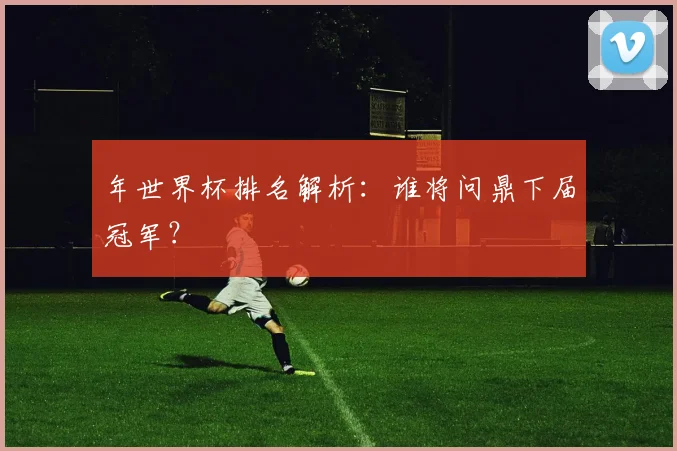 年世界杯排名解析：谁将问鼎下届冠军？