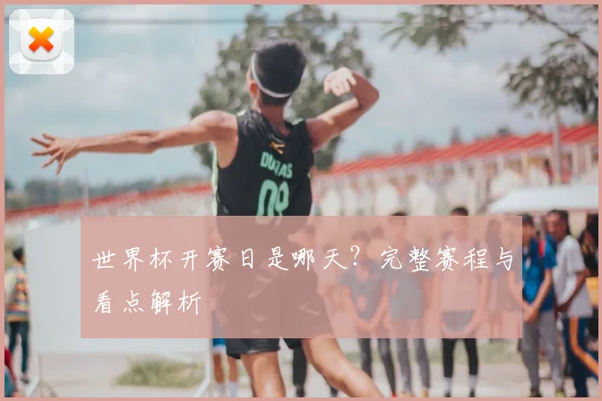 世界杯开赛日是哪天?完整赛程与看点解析